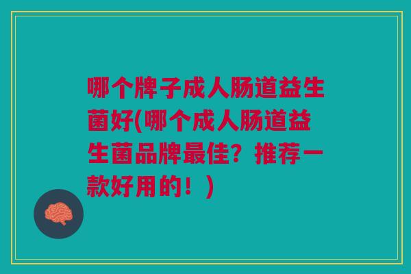 哪个牌子成人肠道益生菌好(哪个成人肠道益生菌品牌最佳？推荐一款好用的！)