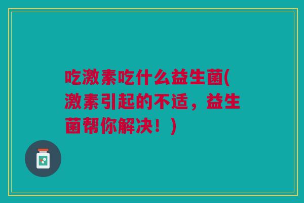 吃激素吃什么益生菌(激素引起的不适,益生菌帮你解决!)
