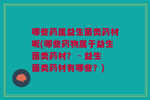 哪些药属益生菌类药材呢(哪些药物属于益生菌类药材? - 益生菌类药材有哪些?)