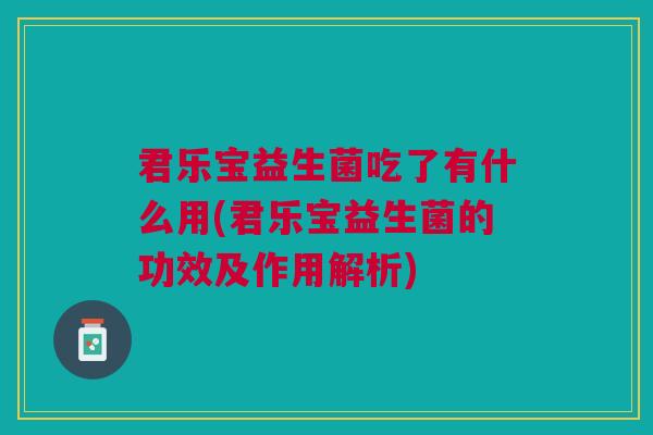 君乐宝益生菌吃了有什么用(君乐宝益生菌的功效及作用解析)