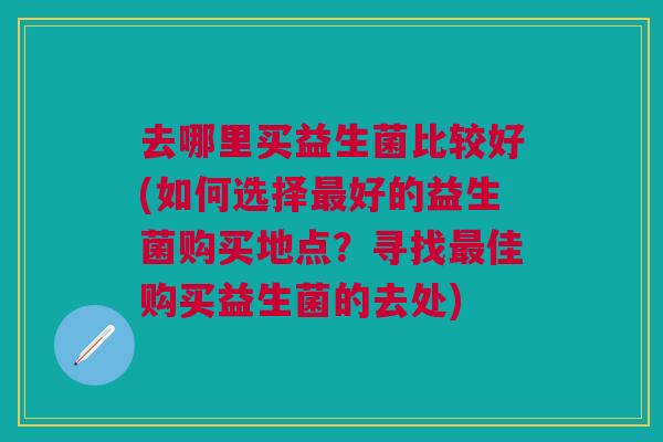 去哪里买益生菌比较好(如何选择最好的益生菌购买地点?寻找最佳购买益生菌的去处)