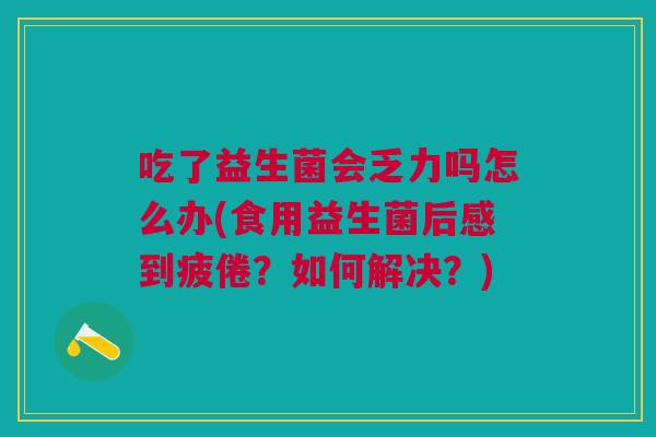 吃了益生菌会乏力吗怎么办(食用益生菌后感到疲倦?如何解决?)