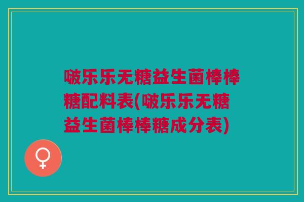 啵乐乐无糖益生菌棒棒糖配料表(啵乐乐无糖益生菌棒棒糖成分表) 啵乐乐无糖益生菌棒棒糖配料表(啵乐乐无糖益生菌棒棒糖成分表)