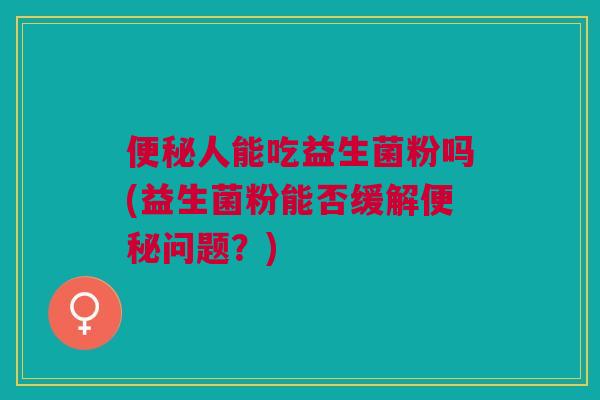 人能吃益生菌粉吗(益生菌粉能否缓解问题?) 人能吃益生菌粉吗(益生菌粉能否缓解问题?)