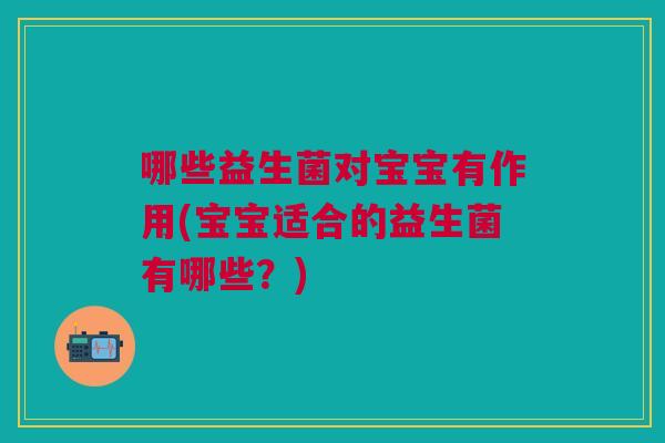 哪些益生菌对宝宝有作用(宝宝适合的益生菌有哪些?)