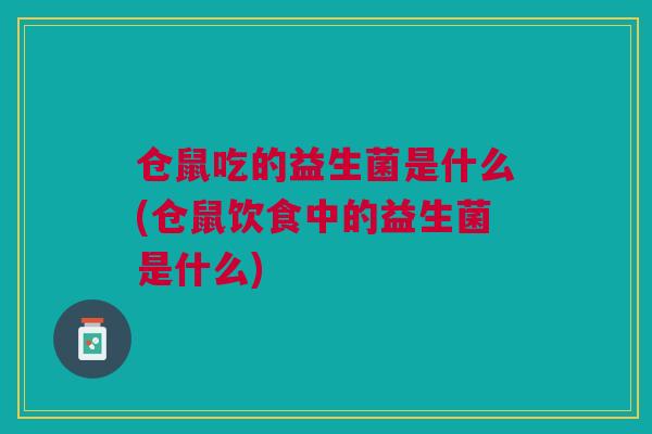 仓鼠吃的益生菌是什么(仓鼠饮食中的益生菌是什么) 仓鼠吃的益生菌是什么(仓鼠饮食中的益生菌是什么)