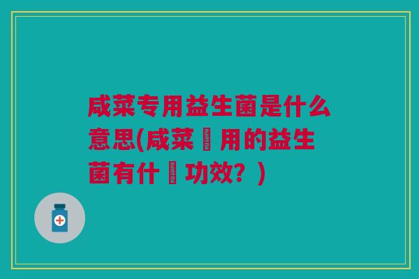 咸菜专用益生菌是什么意思(咸菜專用的益生菌有什麼功效?)