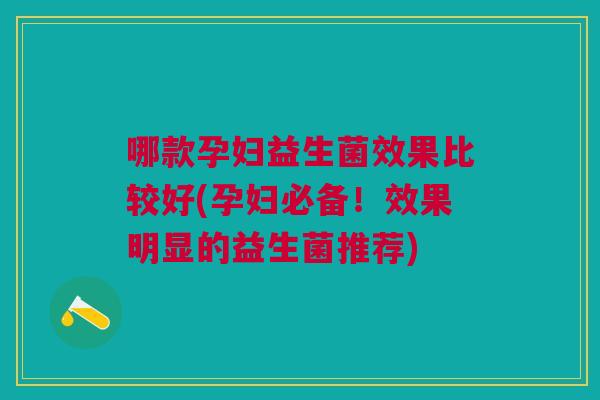 哪款孕妇益生菌效果比较好(孕妇必备!效果明显的益生菌推荐)