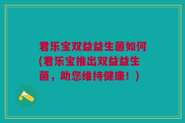 君乐宝双益益生菌如何(君乐宝推出双益益生菌,助您维持健康!)