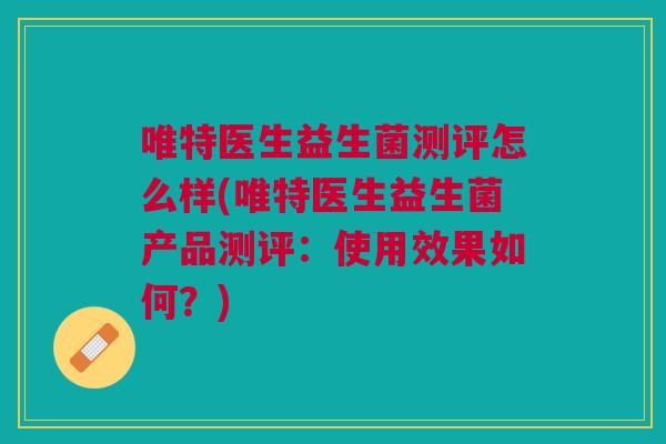 唯特医生益生菌测评怎么样(唯特医生益生菌产品测评:使用效果如何?)