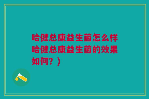 哈健总康益生菌怎么样哈健总康益生菌的效果如何?)