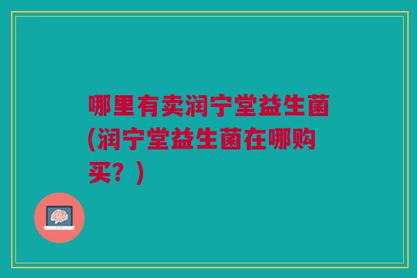 哪里有卖润宁堂益生菌(润宁堂益生菌在哪购买?) 哪里有卖润宁堂益生菌(润宁堂益生菌在哪购买?)