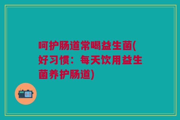 呵护肠道常喝益生菌(好习惯:每天饮用益生菌养护肠道)