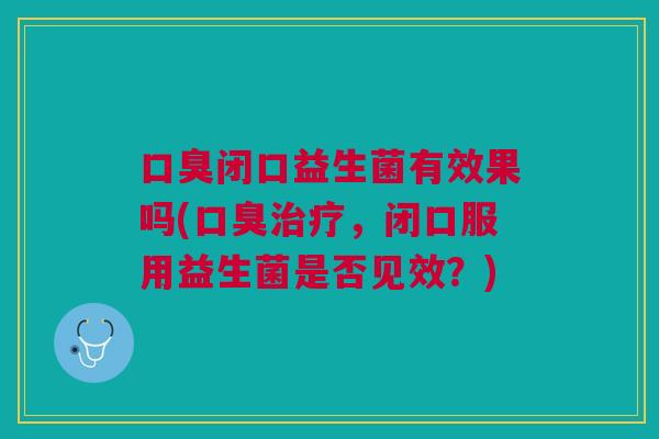 闭口益生菌有效果吗(,闭口服用益生菌是否见效?) 闭口益生菌有效果吗(,闭口服用益生菌是否见效?)