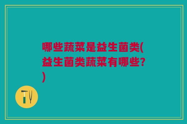 哪些蔬菜是益生菌类(益生菌类蔬菜有哪些?)
