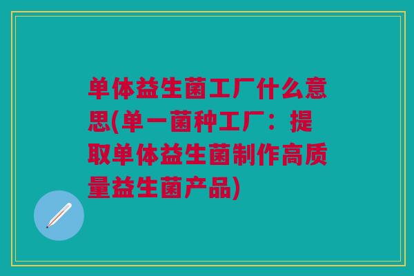 单体益生菌工厂什么意思(单一菌种工厂:提取单体益生菌制作高质量益生菌产品)