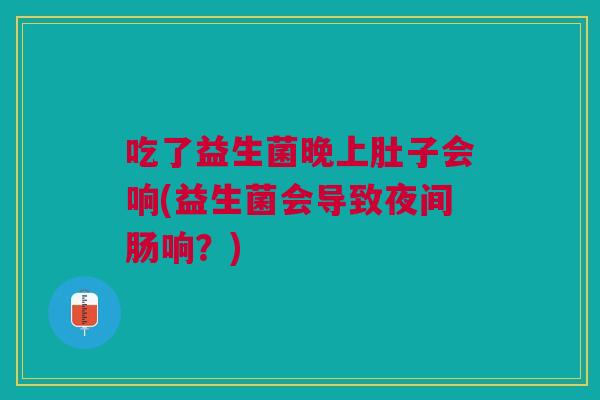 吃了益生菌晚上肚子会响(益生菌会导致夜间肠响?) 吃了益生菌晚上肚子会响(益生菌会导致夜间肠响?)