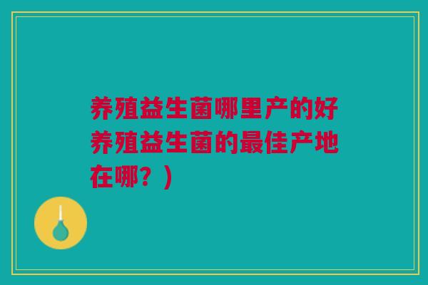 养殖益生菌哪里产的好养殖益生菌的最佳产地在哪?)