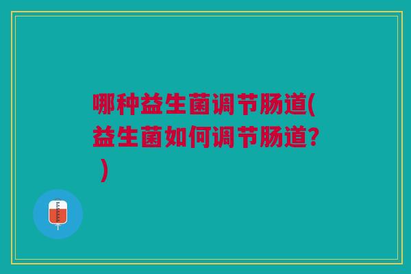 哪种益生菌调节肠道(益生菌如何调节肠道? )