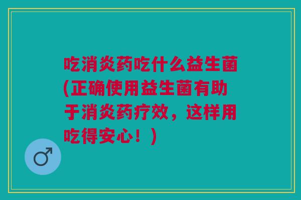 吃消炎药吃什么益生菌(正确使用益生菌有助于消炎药疗效,这样用吃得安心!)