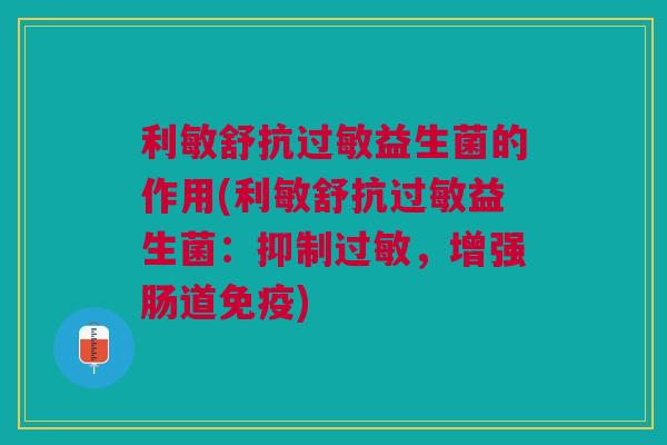 利敏舒抗过敏益生菌的作用(利敏舒抗过敏益生菌:抑制过敏,增强肠道免疫)