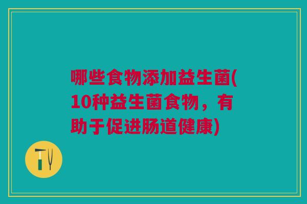 哪些食物添加益生菌(10种益生菌食物,有助于促进肠道健康)