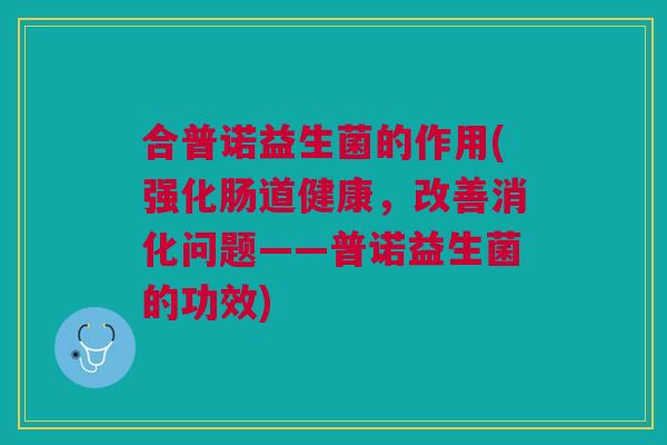 合普诺益生菌的作用(强化肠道健康，改善消化问题——普诺益生菌的功效)