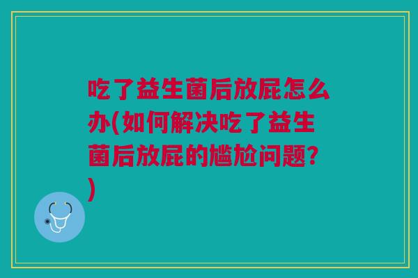 吃了益生菌后放屁怎么办(如何解决吃了益生菌后放屁的尴尬问题?) 吃了益生菌后放屁怎么办(如何解决吃了益生菌后放屁的尴尬问题?)