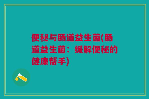 便秘与肠道益生菌(肠道益生菌:缓解便秘的健康帮手)