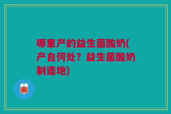 哪里产的益生菌酸奶(产自何处?益生菌酸奶制造地)