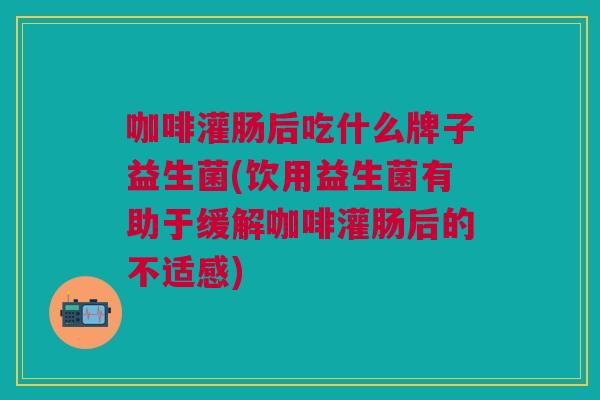 咖啡灌肠后吃什么牌子益生菌(饮用益生菌有助于缓解咖啡灌肠后的不适感) 咖啡灌肠后吃什么牌子益生菌(饮用益生菌有助于缓解咖啡灌肠后的不适感)