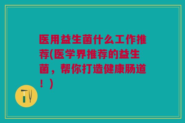 医用益生菌什么工作推荐(医学界推荐的益生菌,帮你打造健康肠道!) 医用益生菌什么工作推荐(医学界推荐的益生菌,帮你打造健康肠道!)