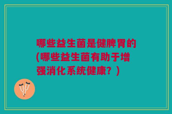 哪些益生菌是健脾胃的(哪些益生菌有助于增强消化系统健康?)