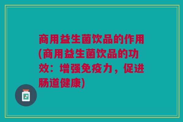 商用益生菌饮品的作用(商用益生菌饮品的功效:增强免疫力,促进肠道健康)