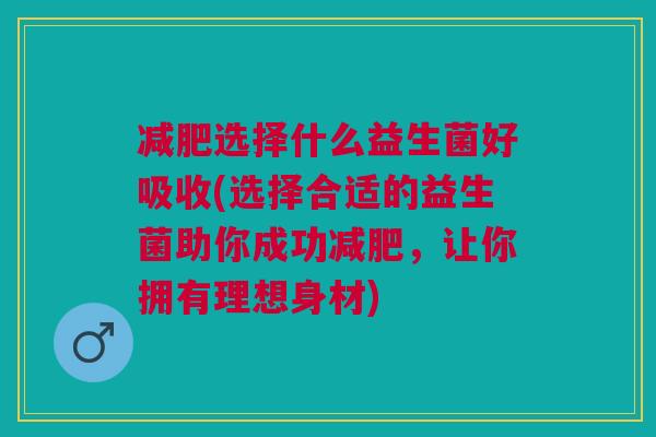 减肥选择什么益生菌好吸收(选择合适的益生菌助你成功减肥,让你拥有理想身材)
