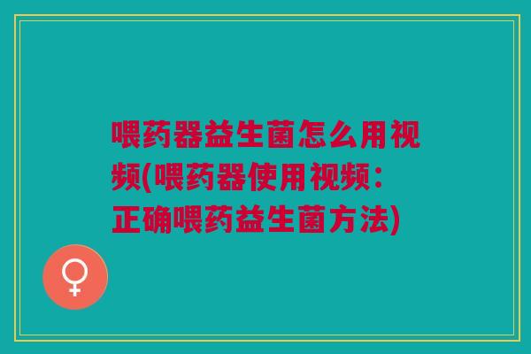 喂药器益生菌怎么用视频(喂药器使用视频:正确喂药益生菌方法) 喂药器益生菌怎么用视频(喂药器使用视频:正确喂药益生菌方法)