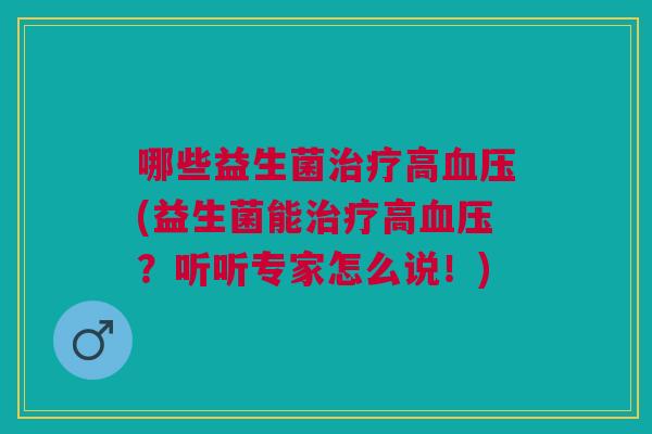 哪些益生菌治疗高血压(益生菌能治疗高血压?听听专家怎么说!)