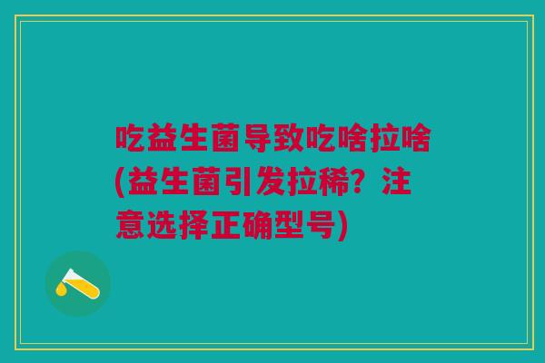 吃益生菌导致吃啥拉啥(益生菌引发拉稀?注意选择正确型号) 吃益生菌导致吃啥拉啥(益生菌引发拉稀?注意选择正确型号)