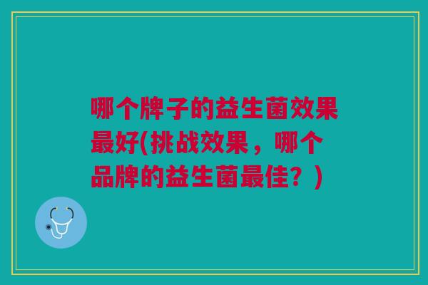 哪个牌子的益生菌效果好(挑战效果,哪个品牌的益生菌佳?) 哪个牌子的益生菌效果好(挑战效果,哪个品牌的益生菌佳?)