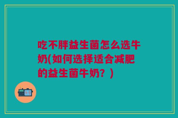 吃不胖益生菌怎么选牛奶(如何选择适合减肥的益生菌牛奶?)