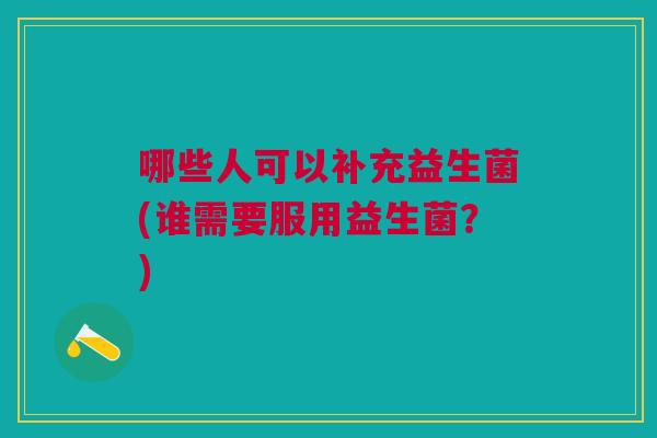 哪些人可以补充益生菌(谁需要服用益生菌?) 哪些人可以补充益生菌(谁需要服用益生菌?)