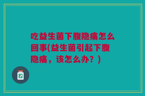 吃益生菌下腹隐痛怎么回事(益生菌引起下腹隐痛,该怎么办?) 吃益生菌下腹隐痛怎么回事(益生菌引起下腹隐痛,该怎么办?)