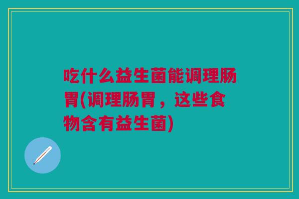 吃什么益生菌能调理肠胃(调理肠胃,这些食物含有益生菌)