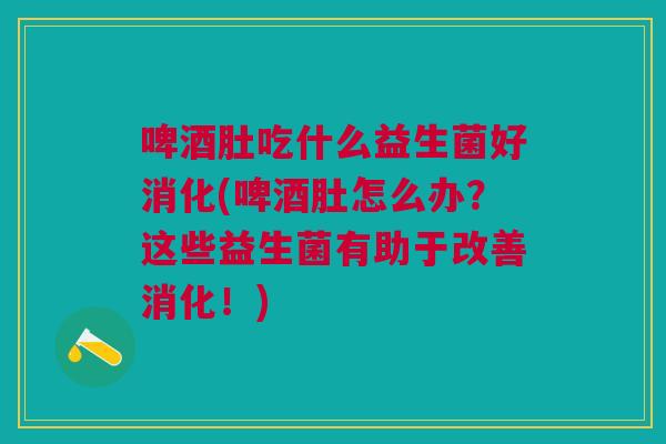啤酒肚吃什么益生菌好消化(啤酒肚怎么办?这些益生菌有助于改善消化!)