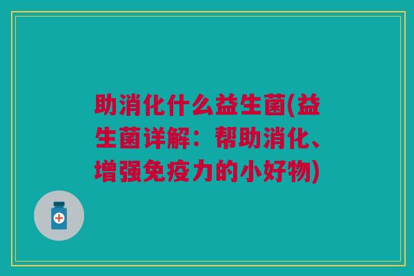 助消化什么益生菌(益生菌详解:帮助消化、增强免疫力的小好物)