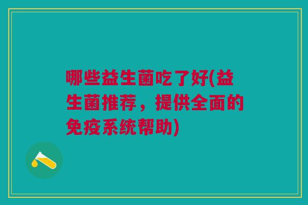 哪些益生菌吃了好(益生菌推荐,提供全面的免疫系统帮助)