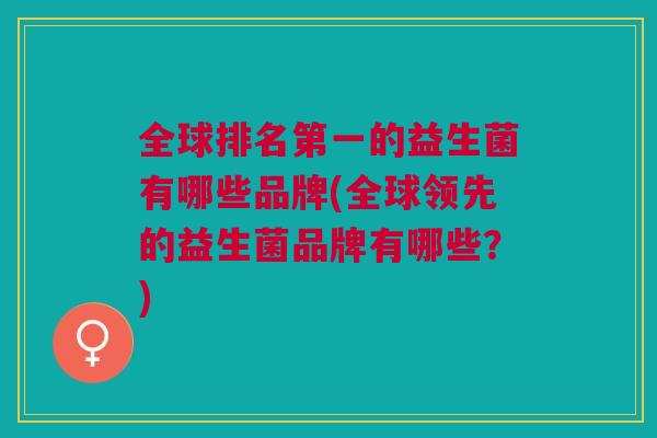 全球排名第一的益生菌有哪些品牌(全球领先的益生菌品牌有哪些?) 全球排名第一的益生菌有哪些品牌(全球领先的益生菌品牌有哪些?)