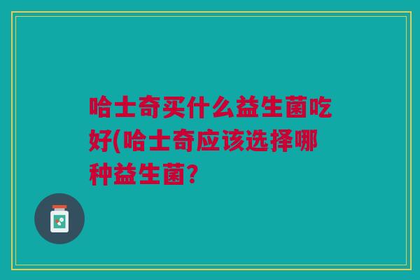 哈士奇买什么益生菌吃好(哈士奇应该选择哪种益生菌?