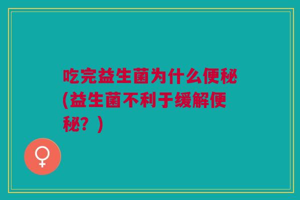 吃完益生菌为什么(益生菌不利于缓解?) 吃完益生菌为什么(益生菌不利于缓解?)