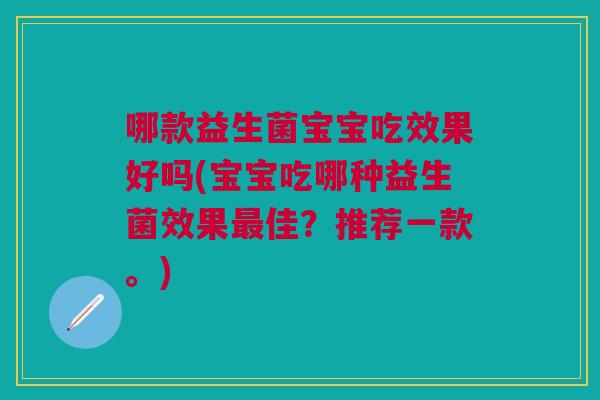哪款益生菌宝宝吃效果好吗(宝宝吃哪种益生菌效果佳?推荐一款。) 哪款益生菌宝宝吃效果好吗(宝宝吃哪种益生菌效果佳?推荐一款。)